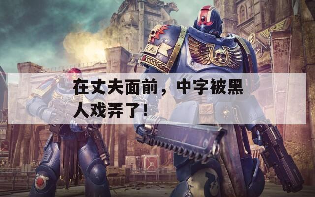 在丈夫面前，中字被黑人戏弄了！