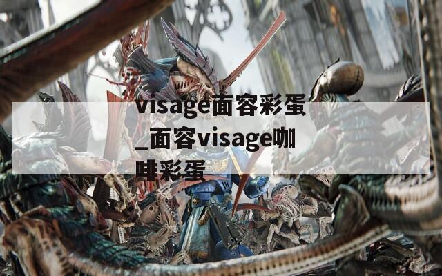 visage面容彩蛋_面容visage咖啡彩蛋