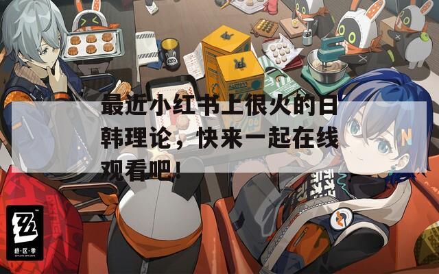 最近小红书上很火的日韩理论，快来一起在线观看吧！