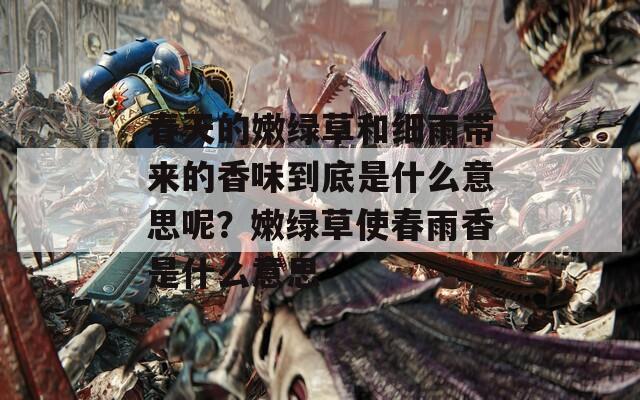 春天的嫩绿草和细雨带来的香味到底是什么意思呢？嫩绿草使春雨香是什么意思