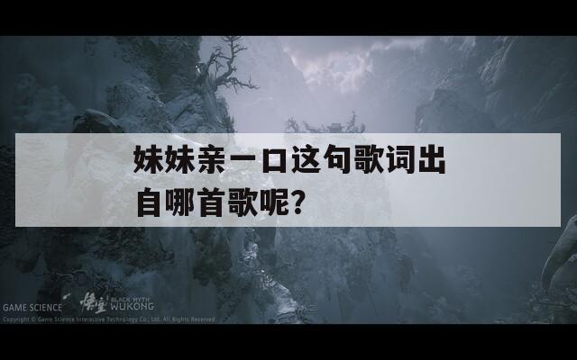 妹妹亲一口这句歌词出自哪首歌呢？