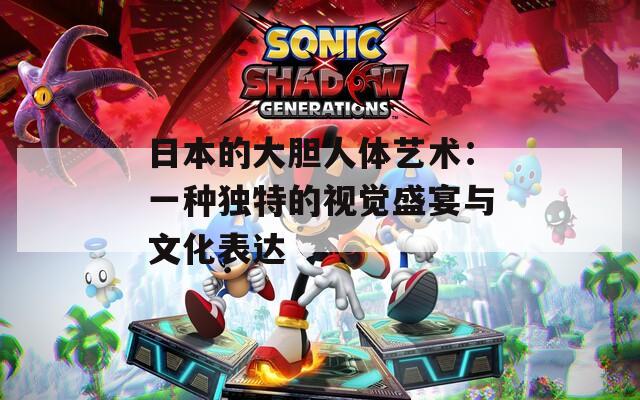 日本的大胆人体艺术：一种独特的视觉盛宴与文化表达
