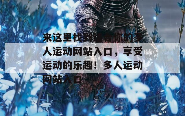 来这里找到适合你的多人运动网站入口，享受运动的乐趣！多人运动网站入口