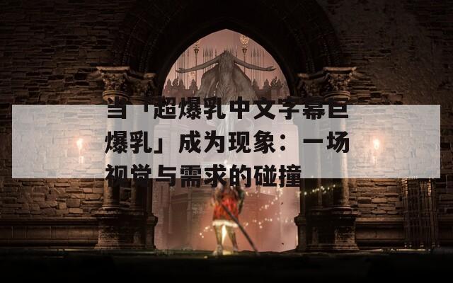 当「超爆乳中文字幕巨爆乳」成为现象：一场视觉与需求的碰撞