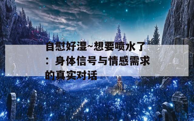 自慰好湿～想要喷水了：身体信号与情感需求的真实对话