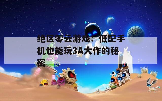 绝区零云游戏：低配手机也能玩3A大作的秘密