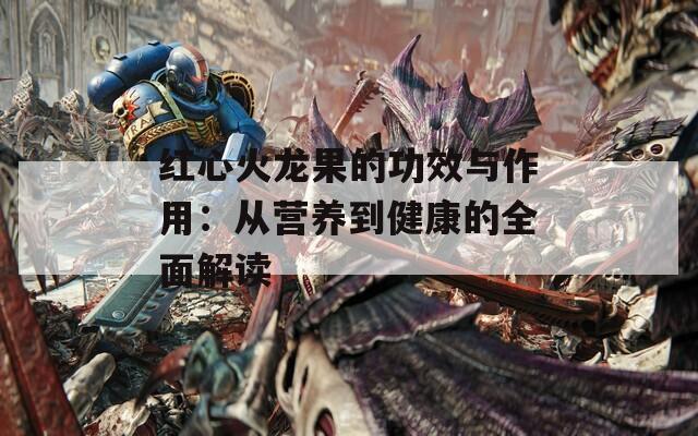 红心火龙果的功效与作用：从营养到健康的全面解读
