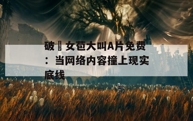 破處女苞大叫A片免费：当网络内容撞上现实底线