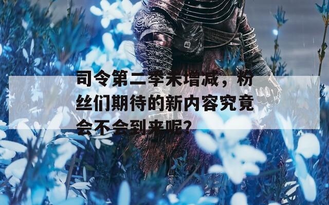 司令第二季未增减，粉丝们期待的新内容究竟会不会到来呢？