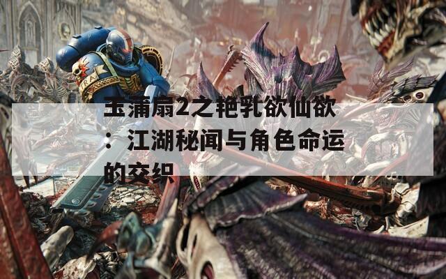 玉蒲扇2之艳乳欲仙欲：江湖秘闻与角色命运的交织