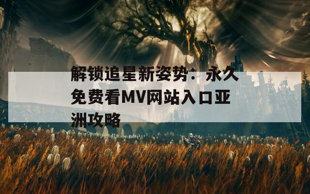 解锁追星新姿势：永久免费看MV网站入口亚洲攻略