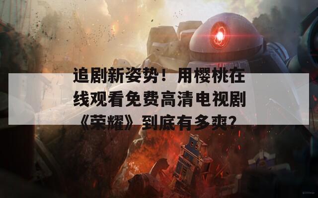 追剧新姿势！用樱桃在线观看免费高清电视剧《荣耀》到底有多爽？