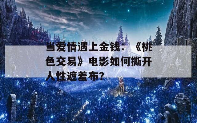 当爱情遇上金钱：《桃色交易》电影如何撕开人性遮羞布？
