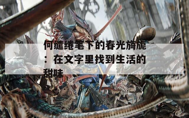 何缱绻笔下的春光旖旎：在文字里找到生活的甜味