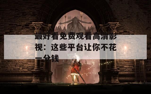 最好看免费观看高清影视：这些平台让你不花一分钱