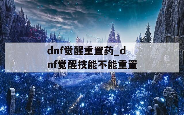 dnf觉醒重置药_dnf觉醒技能不能重置