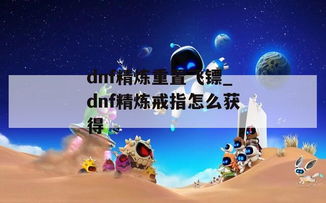 dnf精炼重置飞镖_dnf精炼戒指怎么获得