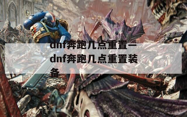 dnf奔跑几点重置—dnf奔跑几点重置装备