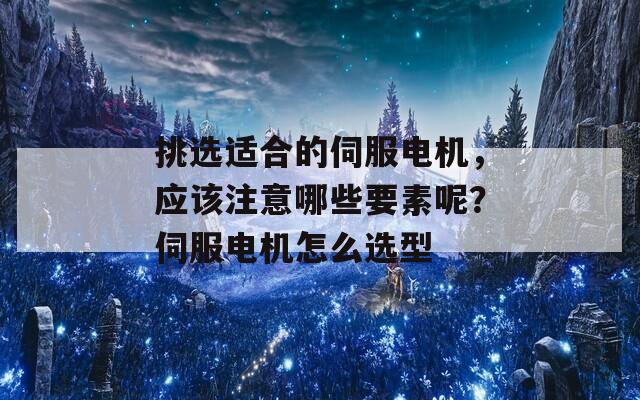 挑选适合的伺服电机，应该注意哪些要素呢？伺服电机怎么选型