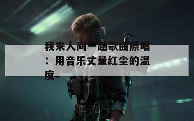 我来人间一趟歌曲原唱：用音乐丈量红尘的温度