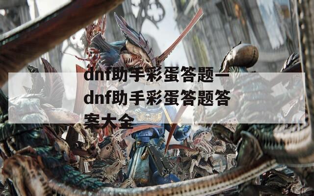 dnf助手彩蛋答题—dnf助手彩蛋答题答案大全