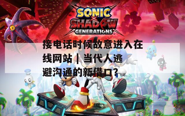 接电话时候故意进入在线网站 | 当代人逃避沟通的新借口？