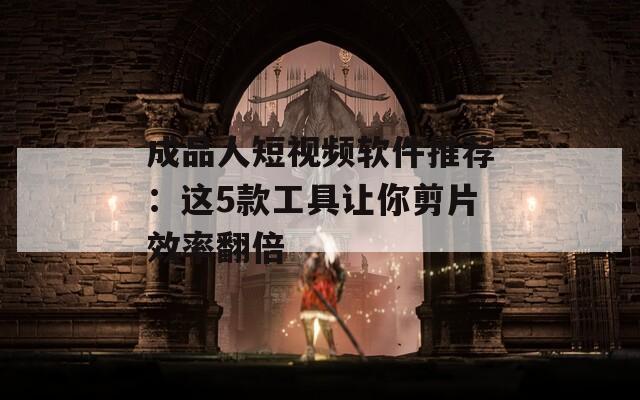 成品人短视频软件推荐：这5款工具让你剪片效率翻倍