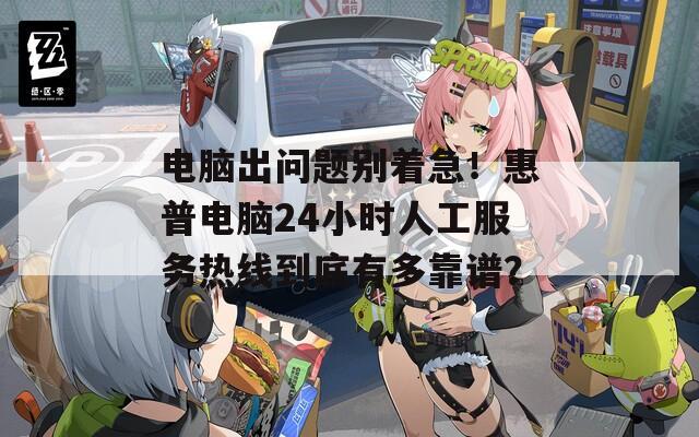 电脑出问题别着急！惠普电脑24小时人工服务热线到底有多靠谱？