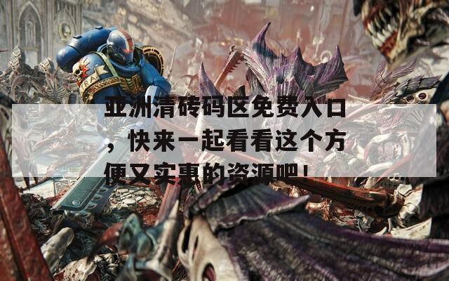 亚洲清砖码区免费入口，快来一起看看这个方便又实惠的资源吧！