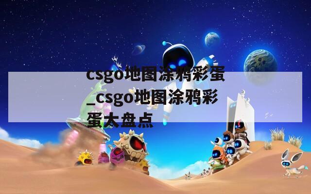 csgo地图涂鸦彩蛋_csgo地图涂鸦彩蛋大盘点