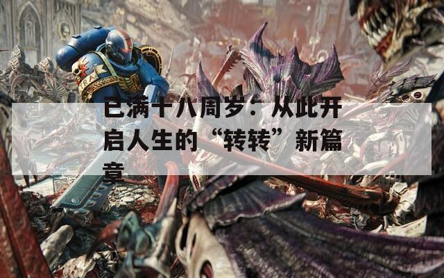 已满十八周岁：从此开启人生的“转转”新篇章