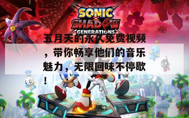 五月天的永久免费视频，带你畅享他们的音乐魅力，无限回味不停歇！