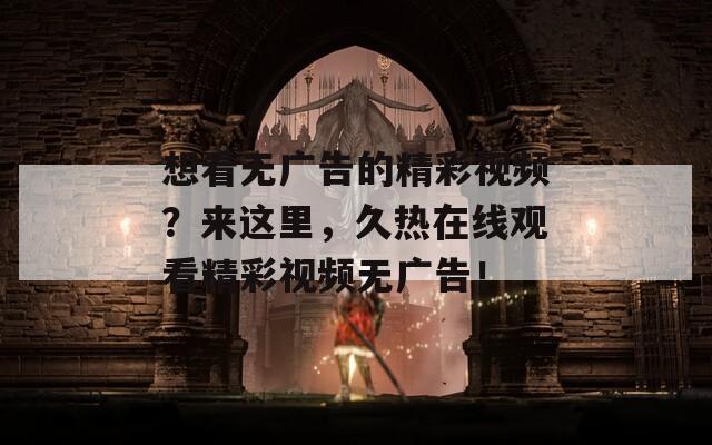 想看无广告的精彩视频？来这里，久热在线观看精彩视频无广告！