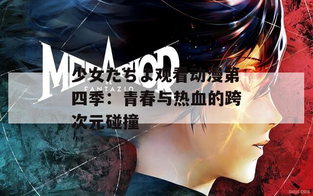 少女たちよ观看动漫第四季：青春与热血的跨次元碰撞
