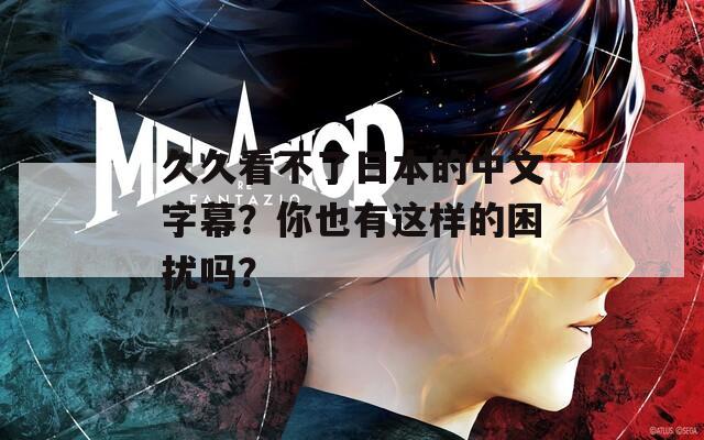 久久看不了日本的中文字幕？你也有这样的困扰吗？