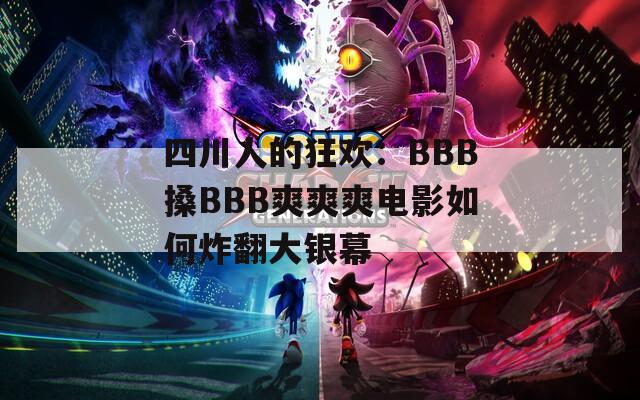 四川人的狂欢：BBB搡BBB爽爽爽电影如何炸翻大银幕