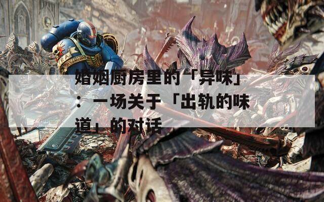 婚姻厨房里的「异味」：一场关于「出轨的味道」的对话