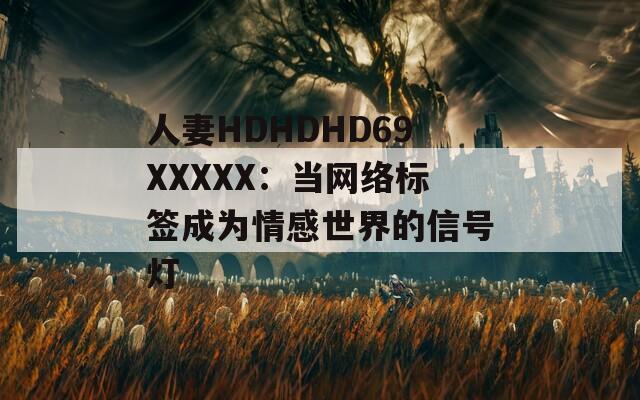 人妻HDHDHD69XXXXХ：当网络标签成为情感世界的信号灯