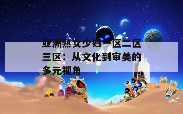 亚洲熟女少妇一区二区三区：从文化到审美的多元视角