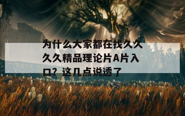 为什么大家都在找久久久久精品理论片A片入口？这几点说透了