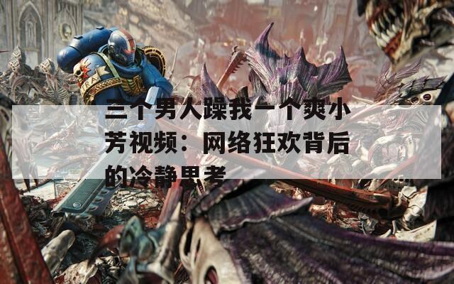 三个男人躁我一个爽小芳视频：网络狂欢背后的冷静思考