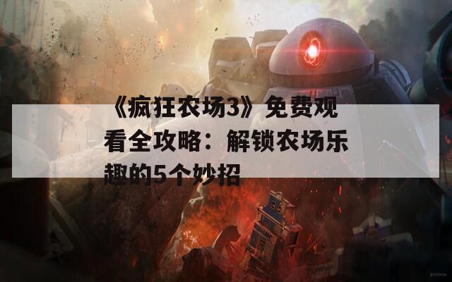 《疯狂农场3》免费观看全攻略：解锁农场乐趣的5个妙招