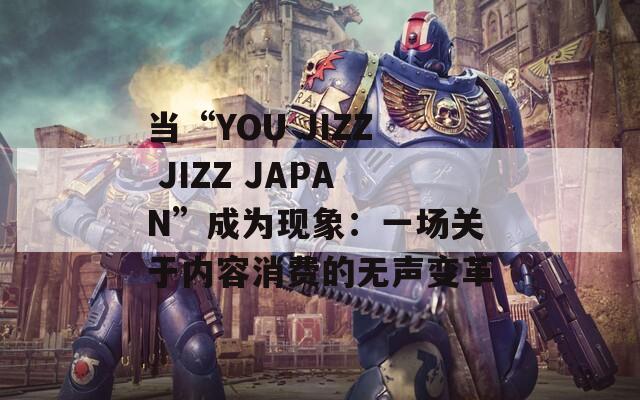 当“YOU JIZZ JIZZ JAPAN”成为现象：一场关于内容消费的无声变革