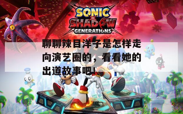 聊聊辣目洋子是怎样走向演艺圈的，看看她的出道故事吧！
