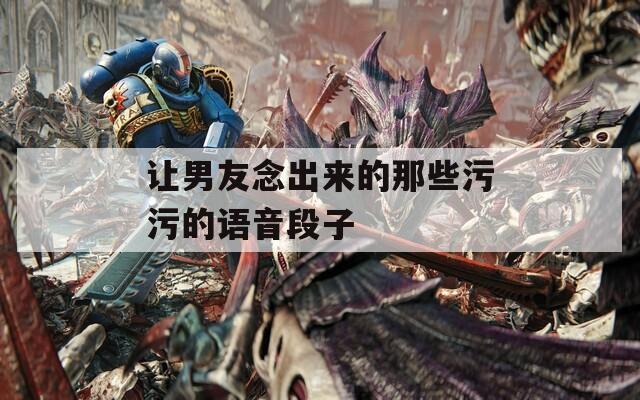 让男友念出来的那些污污的语音段子