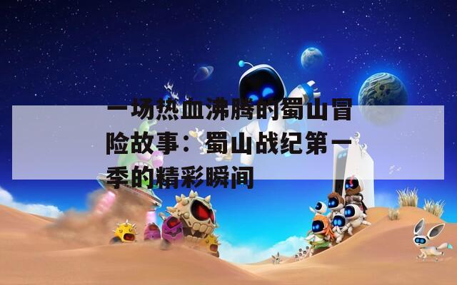 一场热血沸腾的蜀山冒险故事：蜀山战纪第一季的精彩瞬间