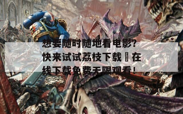 想要随时随地看电影？快来试试荔枝下载汅在线下载免费无限观看！