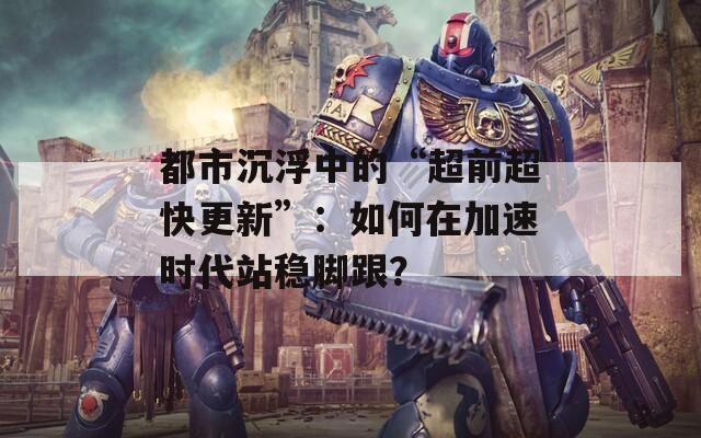 都市沉浮中的“超前超快更新”：如何在加速时代站稳脚跟？