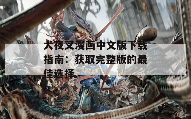 犬夜叉漫画中文版下载指南：获取完整版的最佳选择