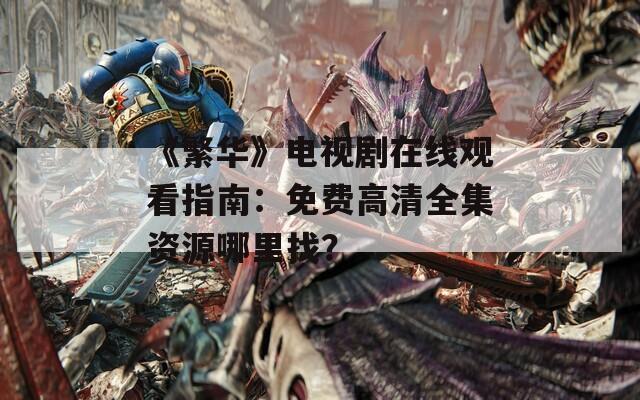 《繁华》电视剧在线观看指南：免费高清全集资源哪里找？
